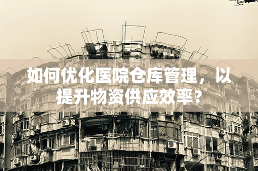 如何优化医院仓库管理，以提升物资供应效率？