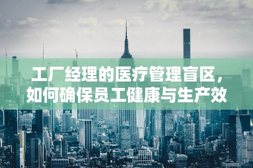 工厂经理的医疗管理盲区，如何确保员工健康与生产效率的平衡？