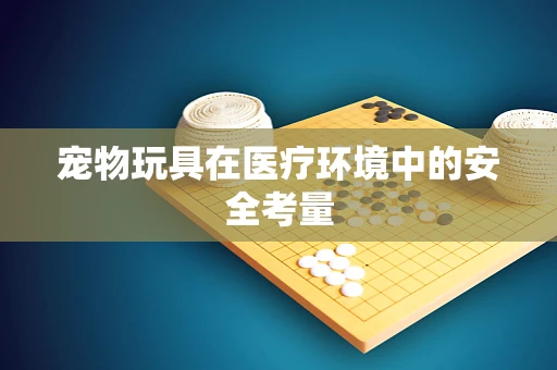 宠物玩具在医疗环境中的安全考量