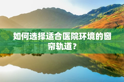如何选择适合医院环境的窗帘轨道？
