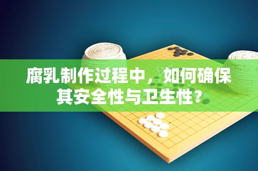 腐乳制作过程中，如何确保其安全性与卫生性？