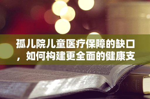 孤儿院儿童医疗保障的缺口，如何构建更全面的健康支持体系？