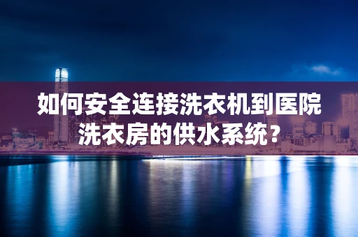 如何安全连接洗衣机到医院洗衣房的供水系统？