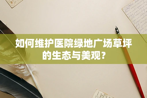 如何维护医院绿地广场草坪的生态与美观？