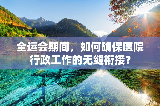 全运会期间，如何确保医院行政工作的无缝衔接？