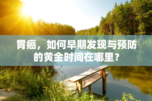 胃癌，如何早期发现与预防的黄金时间在哪里？