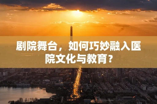剧院舞台，如何巧妙融入医院文化与教育？