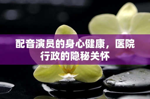 配音演员的身心健康，医院行政的隐秘关怀