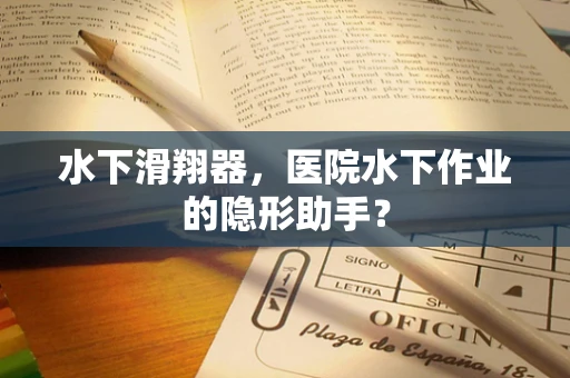 水下滑翔器，医院水下作业的隐形助手？