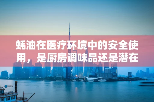 蚝油在医疗环境中的安全使用，是厨房调味品还是潜在的健康隐患？