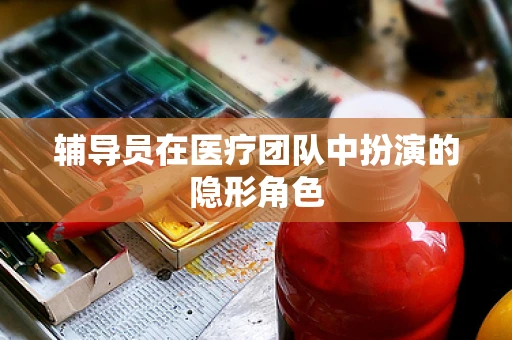 辅导员在医疗团队中扮演的隐形角色