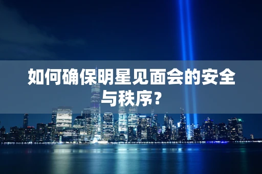 如何确保明星见面会的安全与秩序？