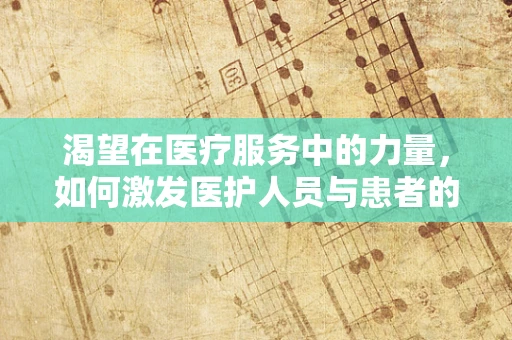 渴望在医疗服务中的力量，如何激发医护人员与患者的共同愿景？