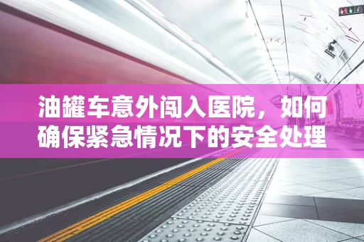 油罐车意外闯入医院，如何确保紧急情况下的安全处理？