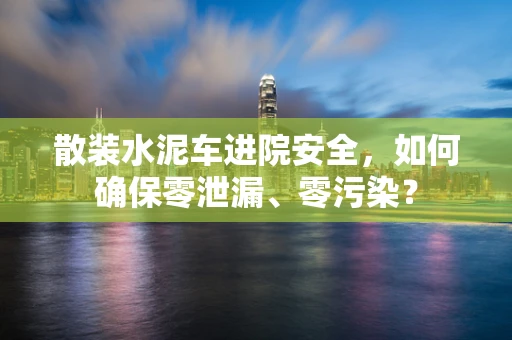 散装水泥车进院安全，如何确保零泄漏、零污染？