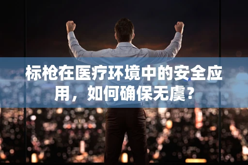 标枪在医疗环境中的安全应用，如何确保无虞？