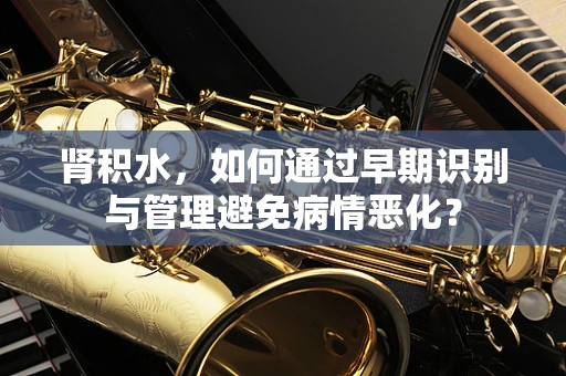 肾积水，如何通过早期识别与管理避免病情恶化？