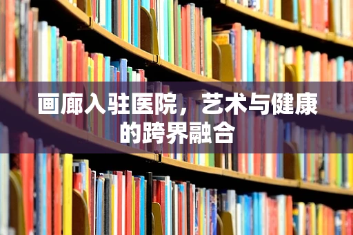 画廊入驻医院，艺术与健康的跨界融合