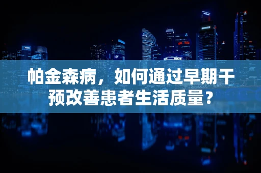 帕金森病，如何通过早期干预改善患者生活质量？