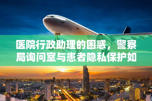 医院行政助理的困惑，警察局询问室与患者隐私保护如何平衡？