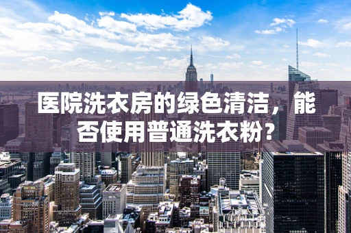 医院洗衣房的绿色清洁，能否使用普通洗衣粉？