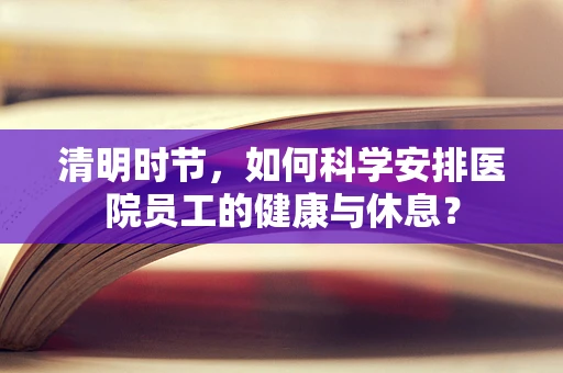 清明时节，如何科学安排医院员工的健康与休息？