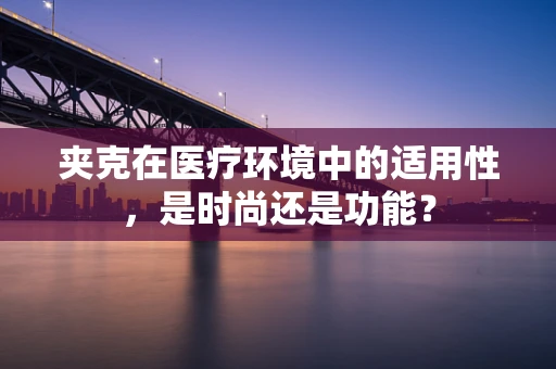 夹克在医疗环境中的适用性，是时尚还是功能？