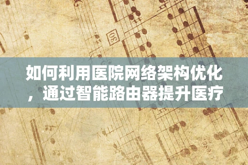 如何利用医院网络架构优化，通过智能路由器提升医疗信息传输效率？