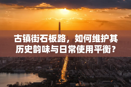 古镇街石板路，如何维护其历史韵味与日常使用平衡？