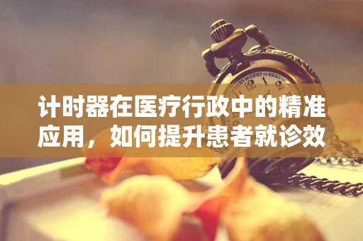 计时器在医疗行政中的精准应用，如何提升患者就诊效率？