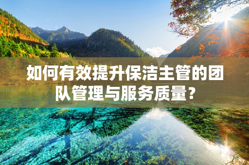 如何有效提升保洁主管的团队管理与服务质量？