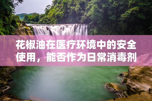 花椒油在医疗环境中的安全使用，能否作为日常消毒剂？