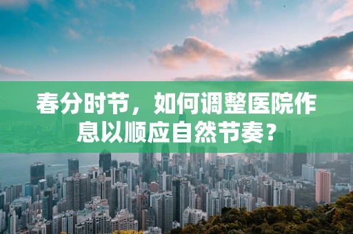 春分时节，如何调整医院作息以顺应自然节奏？