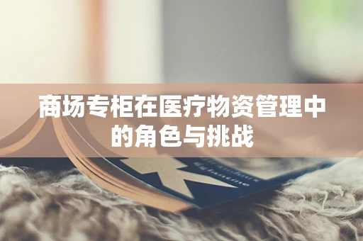 商场专柜在医疗物资管理中的角色与挑战