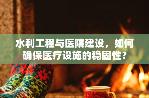 水利工程与医院建设，如何确保医疗设施的稳固性？