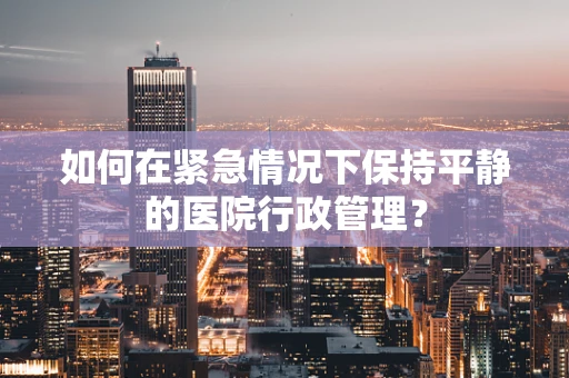 如何在紧急情况下保持平静的医院行政管理？