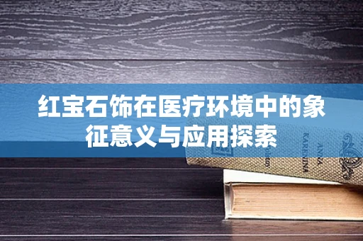 红宝石饰在医疗环境中的象征意义与应用探索