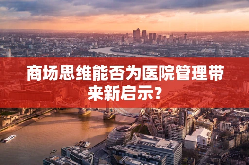 商场思维能否为医院管理带来新启示？