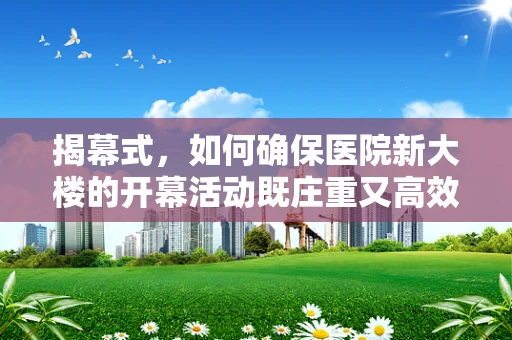 揭幕式，如何确保医院新大楼的开幕活动既庄重又高效？