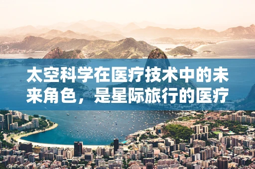 太空科学在医疗技术中的未来角色，是星际旅行的医疗急救包吗？