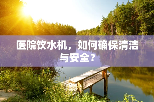 医院饮水机，如何确保清洁与安全？