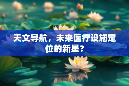 天文导航，未来医疗设施定位的新星？