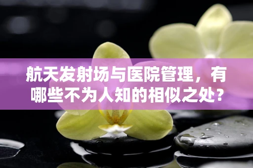 航天发射场与医院管理，有哪些不为人知的相似之处？