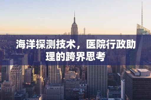 海洋探测技术，医院行政助理的跨界思考