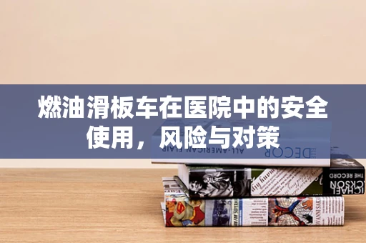 燃油滑板车在医院中的安全使用，风险与对策