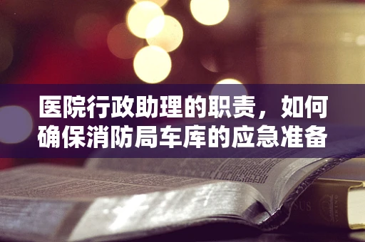 医院行政助理的职责，如何确保消防局车库的应急准备？