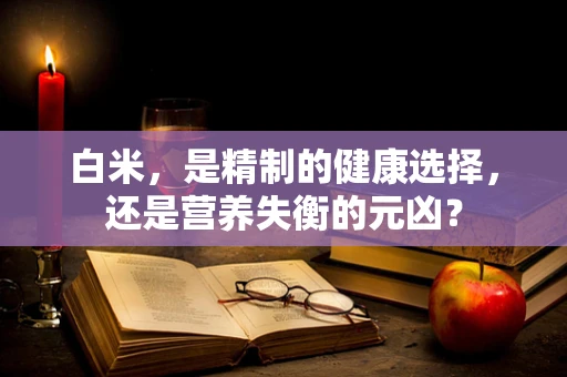 白米，是精制的健康选择，还是营养失衡的元凶？