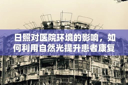 日照对医院环境的影响，如何利用自然光提升患者康复效果？