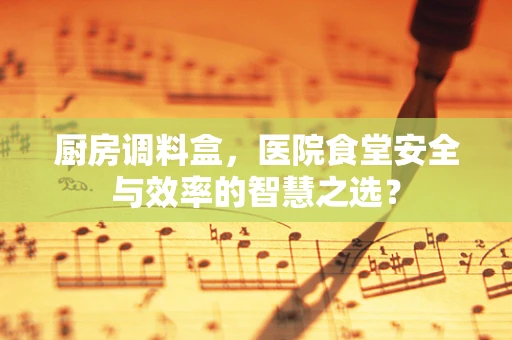 厨房调料盒，医院食堂安全与效率的智慧之选？