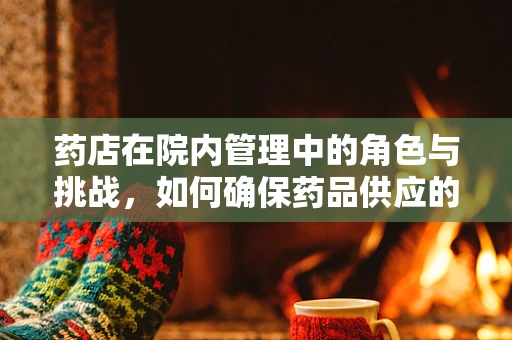 药店在院内管理中的角色与挑战，如何确保药品供应的精准与安全？